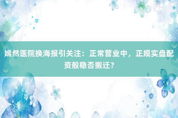 嫣然医院换海报引关注：正常营业中，正规实盘配资般稳否搬迁？