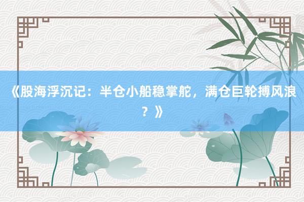 《股海浮沉记：半仓小船稳掌舵，满仓巨轮搏风浪？》