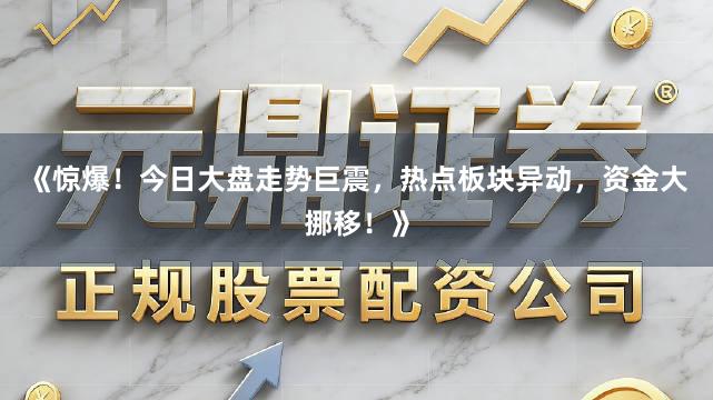 《惊爆！今日大盘走势巨震，热点板块异动，资金大挪移！》