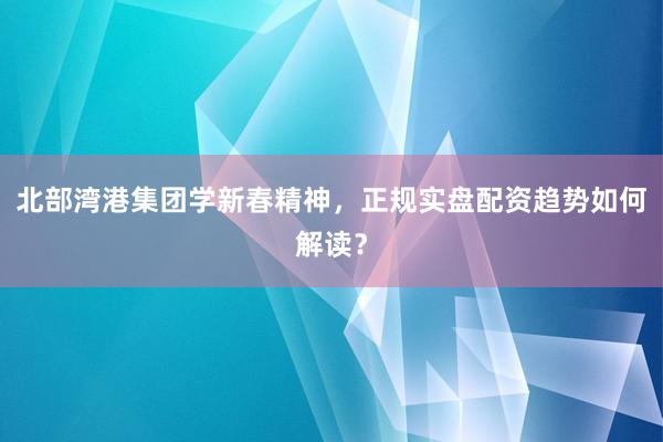 北部湾港集团学新春精神，正规实盘配资趋势如何解读？