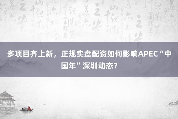 多项目齐上新，正规实盘配资如何影响APEC“中国年”深圳动态？