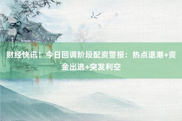 财经快讯！今日回调阶段配资警报：热点退潮+资金出逃+突发利空