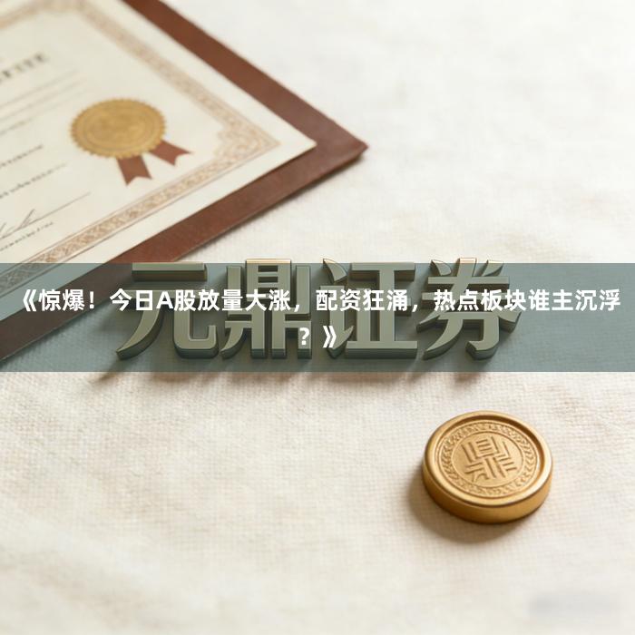 《惊爆！今日A股放量大涨，配资狂涌，热点板块谁主沉浮？》