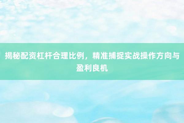 揭秘配资杠杆合理比例，精准捕捉实战操作方向与盈利良机