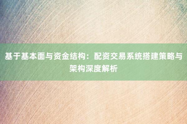 基于基本面与资金结构：配资交易系统搭建策略与架构深度解析