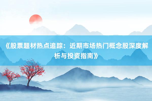 《股票题材热点追踪：近期市场热门概念股深度解析与投资指南》