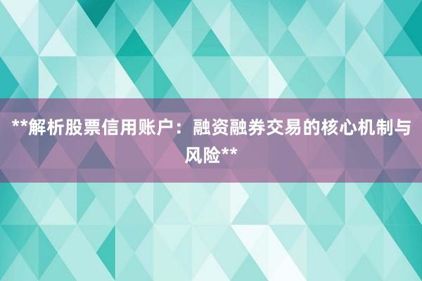 **解析股票信用账户：融资融券交易的核心机制与风险**