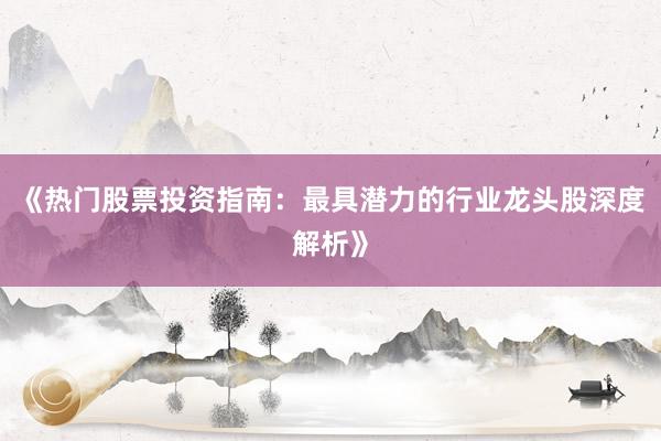 《热门股票投资指南：最具潜力的行业龙头股深度解析》
