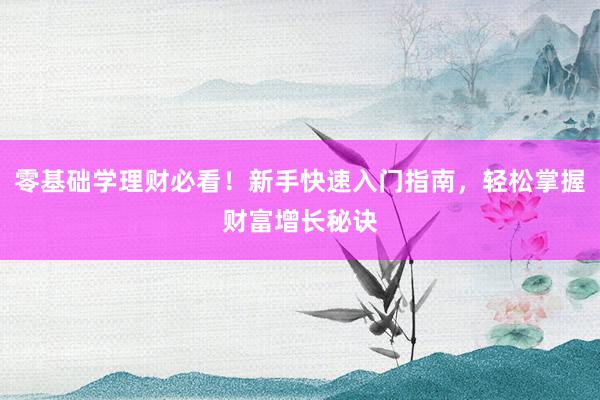 零基础学理财必看！新手快速入门指南，轻松掌握财富增长秘诀