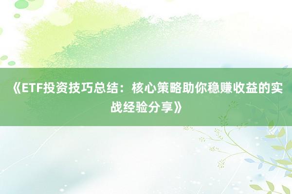 《ETF投资技巧总结：核心策略助你稳赚收益的实战经验分享》