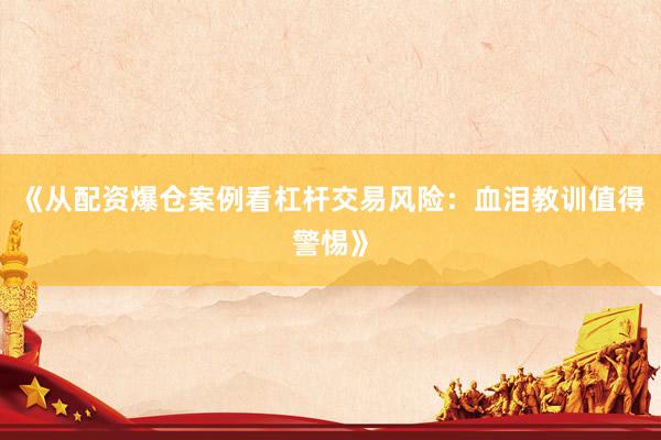 《从配资爆仓案例看杠杆交易风险：血泪教训值得警惕》