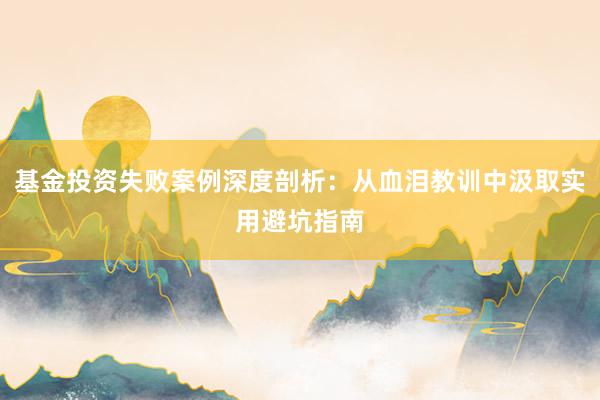 基金投资失败案例深度剖析：从血泪教训中汲取实用避坑指南