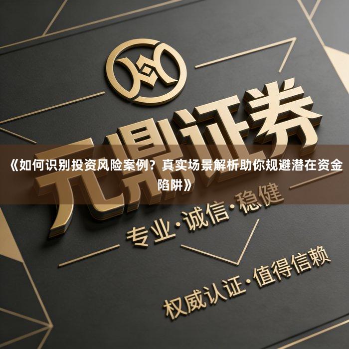 《如何识别投资风险案例？真实场景解析助你规避潜在资金陷阱》