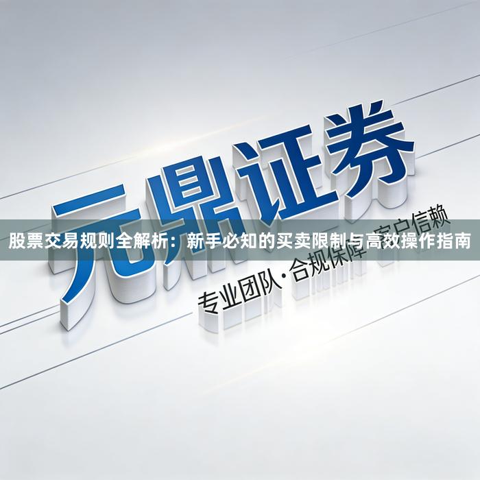 股票交易规则全解析：新手必知的买卖限制与高效操作指南