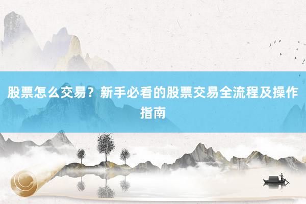 股票怎么交易？新手必看的股票交易全流程及操作指南