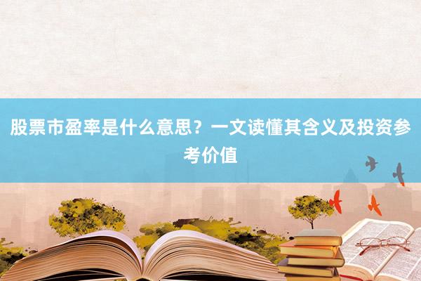 股票市盈率是什么意思？一文读懂其含义及投资参考价值
