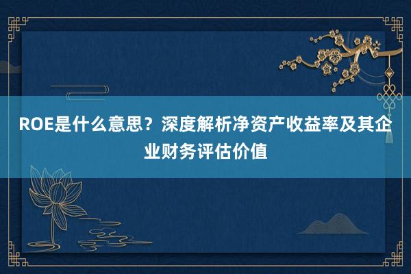 ROE是什么意思？深度解析净资产收益率及其企业财务评估价值
