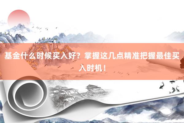基金什么时候买入好？掌握这几点精准把握最佳买入时机！