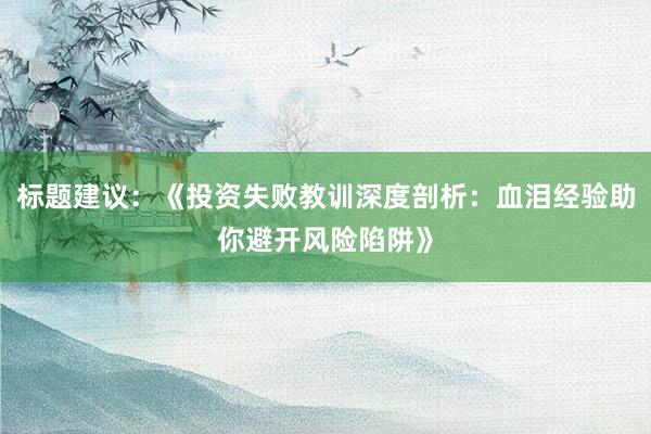 标题建议：《投资失败教训深度剖析：血泪经验助你避开风险陷阱》