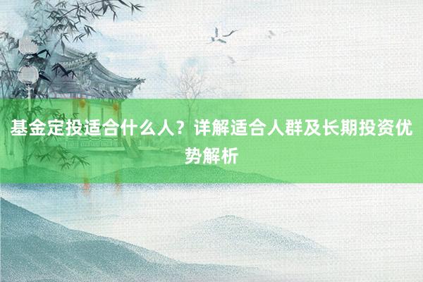 基金定投适合什么人？详解适合人群及长期投资优势解析