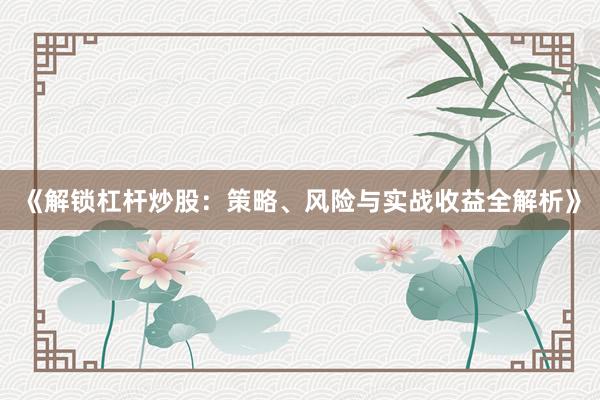 《解锁杠杆炒股：策略、风险与实战收益全解析》