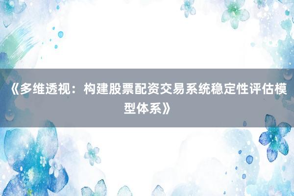 《多维透视：构建股票配资交易系统稳定性评估模型体系》