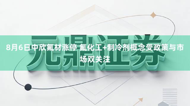 8月6日中欣氟材涨停 氟化工+制冷剂概念受政策与市场双关注