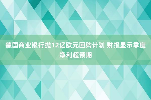 德国商业银行抛12亿欧元回购计划 财报显示季度净利超预期