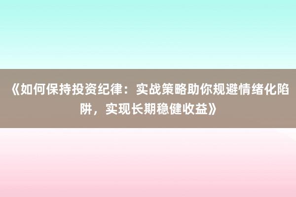 《如何保持投资纪律：实战策略助你规避情绪化陷阱，实现长期稳健收益》