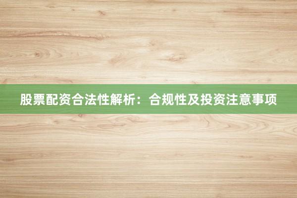 股票配资合法性解析：合规性及投资注意事项