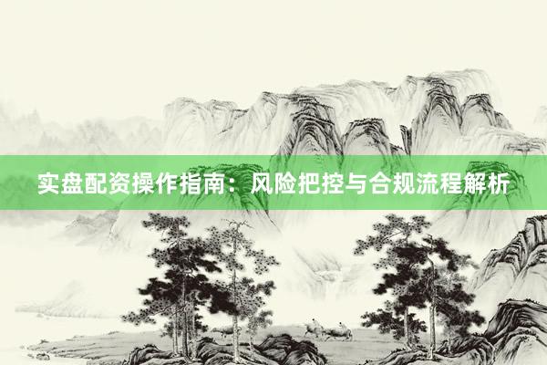 实盘配资操作指南：风险把控与合规流程解析
