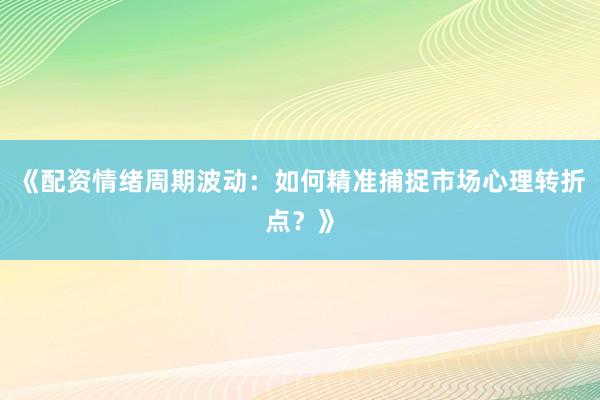 《配资情绪周期波动：如何精准捕捉市场心理转折点？》