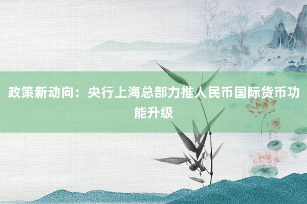 政策新动向：央行上海总部力推人民币国际货币功能升级