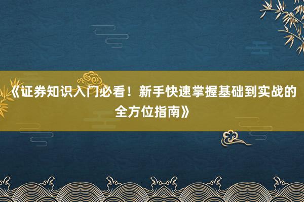 《证券知识入门必看！新手快速掌握基础到实战的全方位指南》