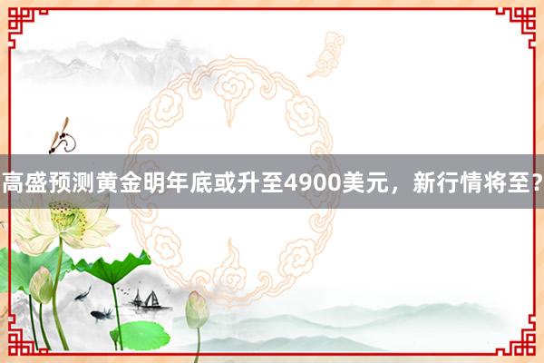 高盛预测黄金明年底或升至4900美元，新行情将至？