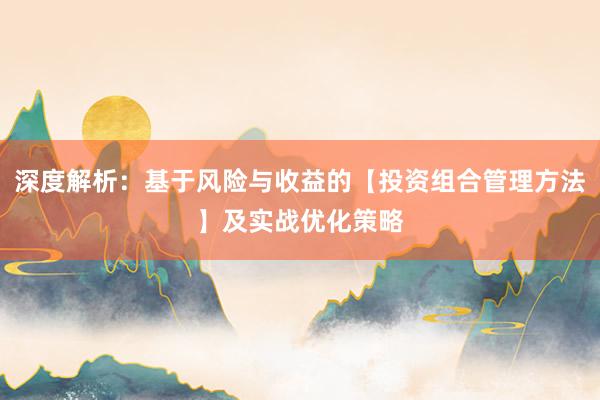 深度解析：基于风险与收益的【投资组合管理方法】及实战优化策略