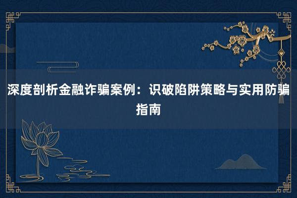 深度剖析金融诈骗案例：识破陷阱策略与实用防骗指南