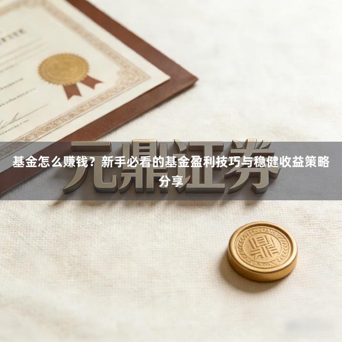 基金怎么赚钱？新手必看的基金盈利技巧与稳健收益策略分享