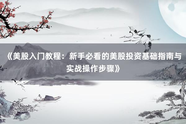 《美股入门教程：新手必看的美股投资基础指南与实战操作步骤》