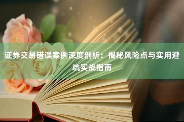 证券交易错误案例深度剖析：揭秘风险点与实用避坑实战指南