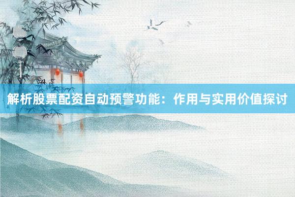 解析股票配资自动预警功能：作用与实用价值探讨
