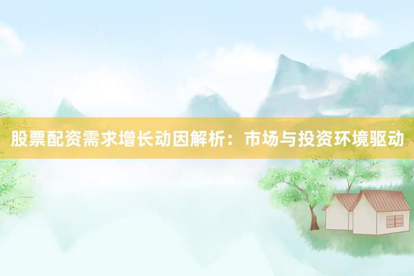 股票配资需求增长动因解析：市场与投资环境驱动
