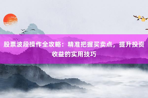 股票波段操作全攻略：精准把握买卖点，提升投资收益的实用技巧