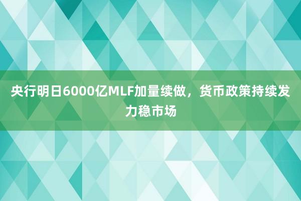 央行明日6000亿MLF加量续做，货币政策持续发力稳市场