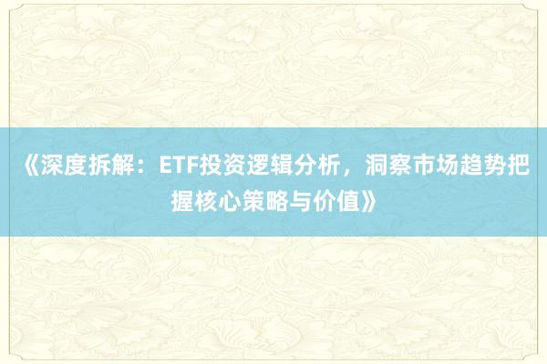 《深度拆解：ETF投资逻辑分析，洞察市场趋势把握核心策略与价值》