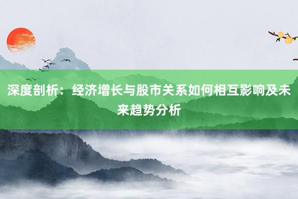 深度剖析：经济增长与股市关系如何相互影响及未来趋势分析