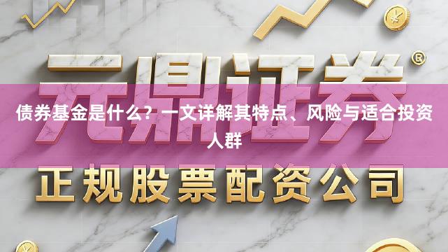 债券基金是什么？一文详解其特点、风险与适合投资人群
