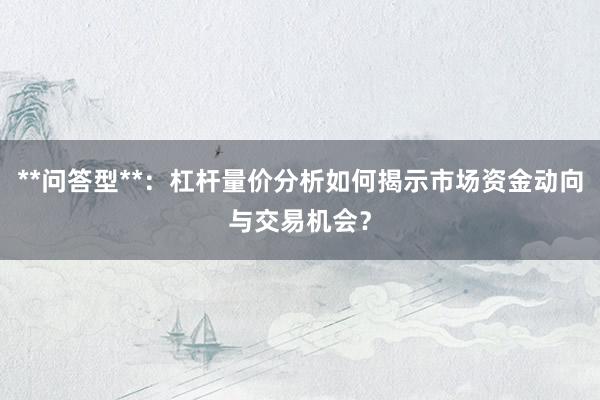 **问答型**：杠杆量价分析如何揭示市场资金动向与交易机会？