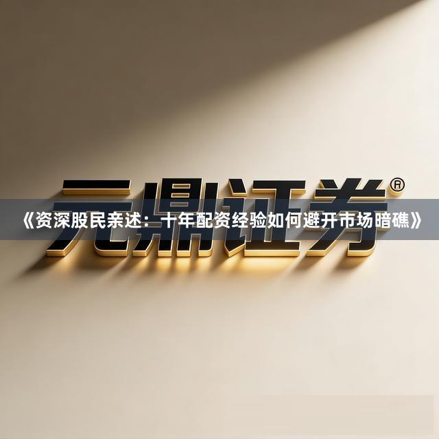 《资深股民亲述：十年配资经验如何避开市场暗礁》