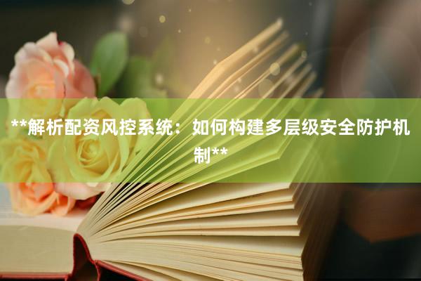 **解析配资风控系统：如何构建多层级安全防护机制**